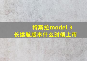 特斯拉model 3长续航版本什么时候上市